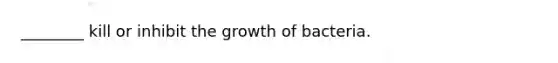________ kill or inhibit the growth of bacteria.