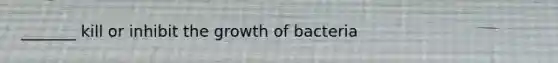 _______ kill or inhibit the growth of bacteria