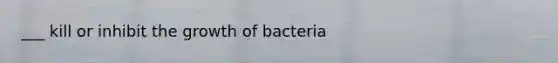 ___ kill or inhibit the growth of bacteria