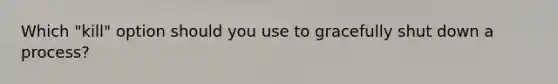 Which "kill" option should you use to gracefully shut down a process?