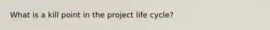 What is a kill point in the project life cycle?