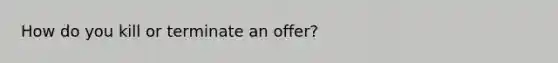 How do you kill or terminate an offer?