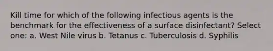 Kill time for which of the following infectious agents is the benchmark for the effectiveness of a surface disinfectant? Select one: a. West Nile virus b. Tetanus c. Tuberculosis d. Syphilis