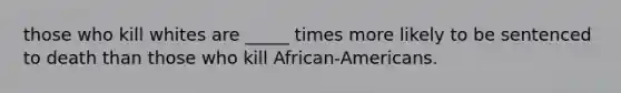 those who kill whites are _____ times more likely to be sentenced to death than those who kill African-Americans.