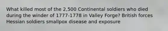 What killed most of the 2,500 Continental soldiers who died during the winder of 1777-1778 in Valley Forge? British forces Hessian soldiers smallpox disease and exposure