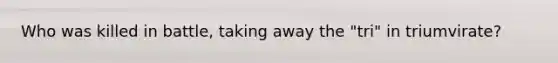 Who was killed in battle, taking away the "tri" in triumvirate?