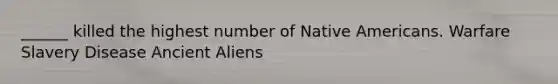 ______ killed the highest number of Native Americans. Warfare Slavery Disease Ancient Aliens