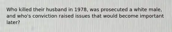 Who killed their husband in 1978, was prosecuted a white male, and who's conviction raised issues that would become important later?