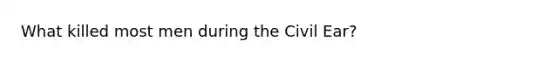 What killed most men during the Civil Ear?