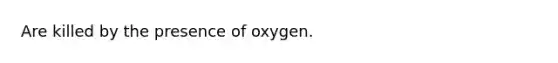 Are killed by the presence of oxygen.