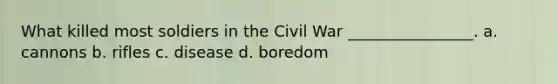 What killed most soldiers in the Civil War ________________. a. cannons b. rifles c. disease d. boredom