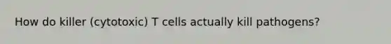 How do killer (cytotoxic) T cells actually kill pathogens?