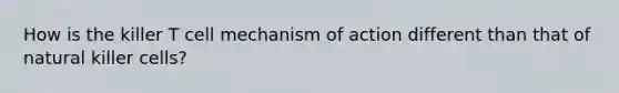 How is the killer T cell mechanism of action different than that of natural killer cells?