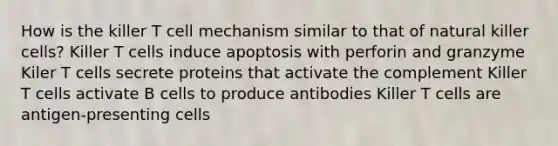 How is the killer T cell mechanism similar to that of natural killer cells? Killer T cells induce apoptosis with perforin and granzyme Kiler T cells secrete proteins that activate the complement Killer T cells activate B cells to produce antibodies Killer T cells are antigen-presenting cells