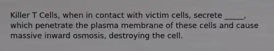 Killer T Cells, when in contact with victim cells, secrete _____, which penetrate the plasma membrane of these cells and cause massive inward osmosis, destroying the cell.