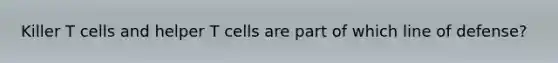 Killer T cells and helper T cells are part of which line of defense?