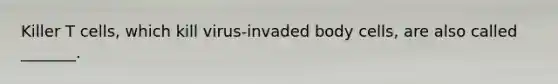 Killer T cells, which kill virus-invaded body cells, are also called _______.