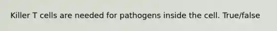 Killer T cells are needed for pathogens inside the cell. True/false