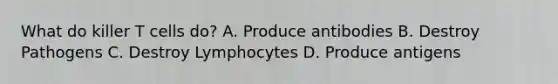 What do killer T cells do? A. Produce antibodies B. Destroy Pathogens C. Destroy Lymphocytes D. Produce antigens