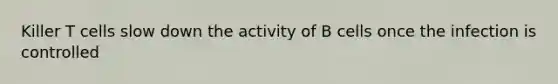 Killer T cells slow down the activity of B cells once the infection is controlled