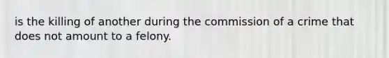 is the killing of another during the commission of a crime that does not amount to a felony.