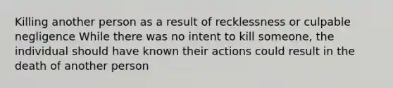 Killing another person as a result of recklessness or culpable negligence While there was no intent to kill someone, the individual should have known their actions could result in the death of another person