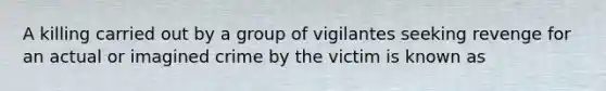 A killing carried out by a group of vigilantes seeking revenge for an actual or imagined crime by the victim is known as