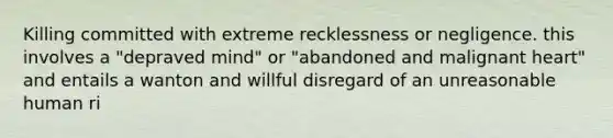 Killing committed with extreme recklessness or negligence. this involves a "depraved mind" or "abandoned and malignant heart" and entails a wanton and willful disregard of an unreasonable human ri