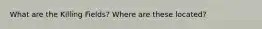 What are the Killing Fields? Where are these located?