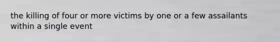 the killing of four or more victims by one or a few assailants within a single event