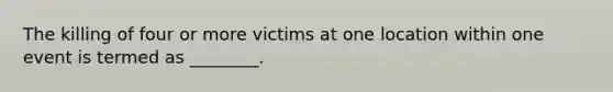 The killing of four or more victims at one location within one event is termed as ________.