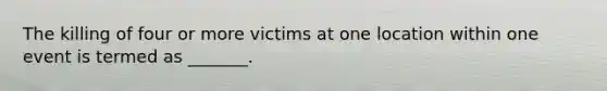 The killing of four or more victims at one location within one event is termed as _______.