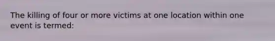 The killing of four or more victims at one location within one event is termed: