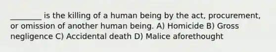 ________ is the killing of a human being by the act, procurement, or omission of another human being. A) Homicide B) Gross negligence C) Accidental death D) Malice aforethought