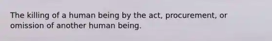 The killing of a human being by the act, procurement, or omission of another human being.