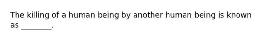 The killing of a human being by another human being is known as ________.