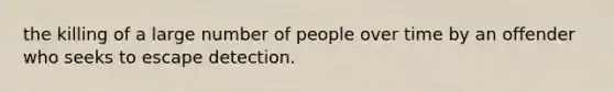 the killing of a large number of people over time by an offender who seeks to escape detection.