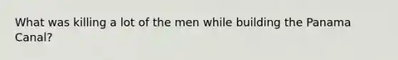 What was killing a lot of the men while building the Panama Canal?