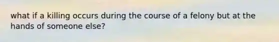 what if a killing occurs during the course of a felony but at the hands of someone else?