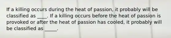 If a killing occurs during the heat of passion, it probably will be classified as ____. If a killing occurs before the heat of passion is provoked or after the heat of passion has cooled, it probably will be classified as _____.