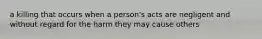 a killing that occurs when a person's acts are negligent and without regard for the harm they may cause others