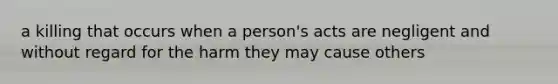 a killing that occurs when a person's acts are negligent and without regard for the harm they may cause others