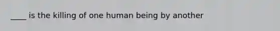 ____ is the killing of one human being by another