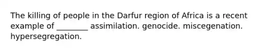 The killing of people in the Darfur region of Africa is a recent example of ________ assimilation. genocide. miscegenation. hypersegregation.