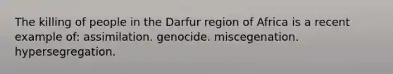 The killing of people in the Darfur region of Africa is a recent example of: assimilation. genocide. miscegenation. hypersegregation.