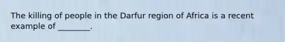 The killing of people in the Darfur region of Africa is a recent example of ________.