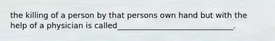 the killing of a person by that persons own hand but with the help of a physician is called______________________________.