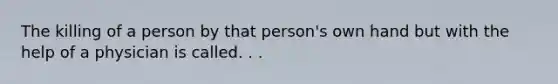 The killing of a person by that person's own hand but with the help of a physician is called. . .