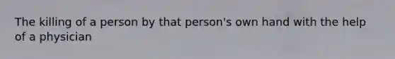 The killing of a person by that person's own hand with the help of a physician