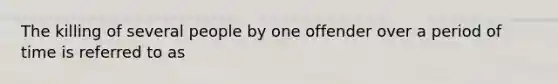 The killing of several people by one offender over a period of time is referred to as